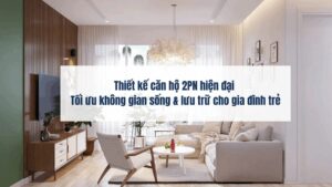 Thiết kế căn hộ 2PN hiện đại – Tối ưu không gian sống & lưu trữ cho gia đình trẻ
