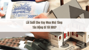 Lãi Suất Cho Vay Mua Nhà Tăng Tác Động Gì Tới BĐS?