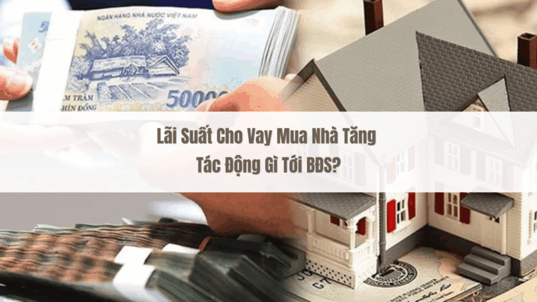Lãi Suất Cho Vay Mua Nhà Tăng Tác Động Gì Tới BĐS?