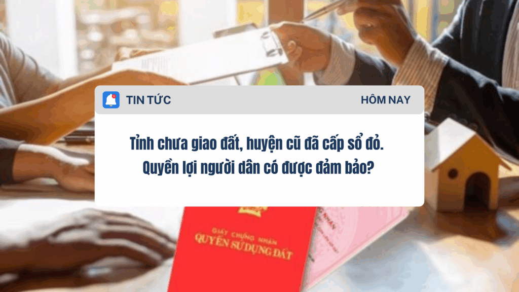 Tỉnh chưa giao đất, huyện cũ đã cấp sổ đỏ. Quyền lợi người dân có được đảm bảo