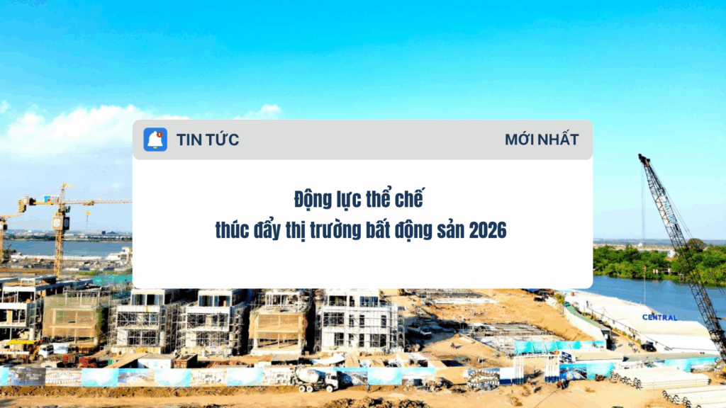 Động lực thể chế thúc đẩy thị trường bất động sản 2026