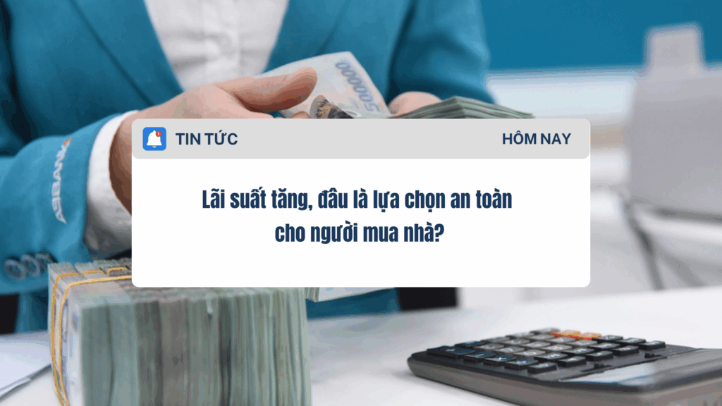 Lãi suất tăng, đâu là lựa chọn an toàn cho người mua nhà