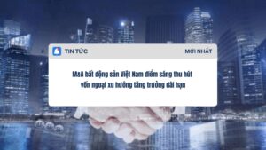 M&A bất động sản Việt Nam điểm sáng thu hút vốn ngoại xu hướng tăng trưởng dài hạn