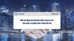 M&A bất động sản Việt Nam điểm sáng thu hút vốn ngoại xu hướng tăng trưởng dài hạn