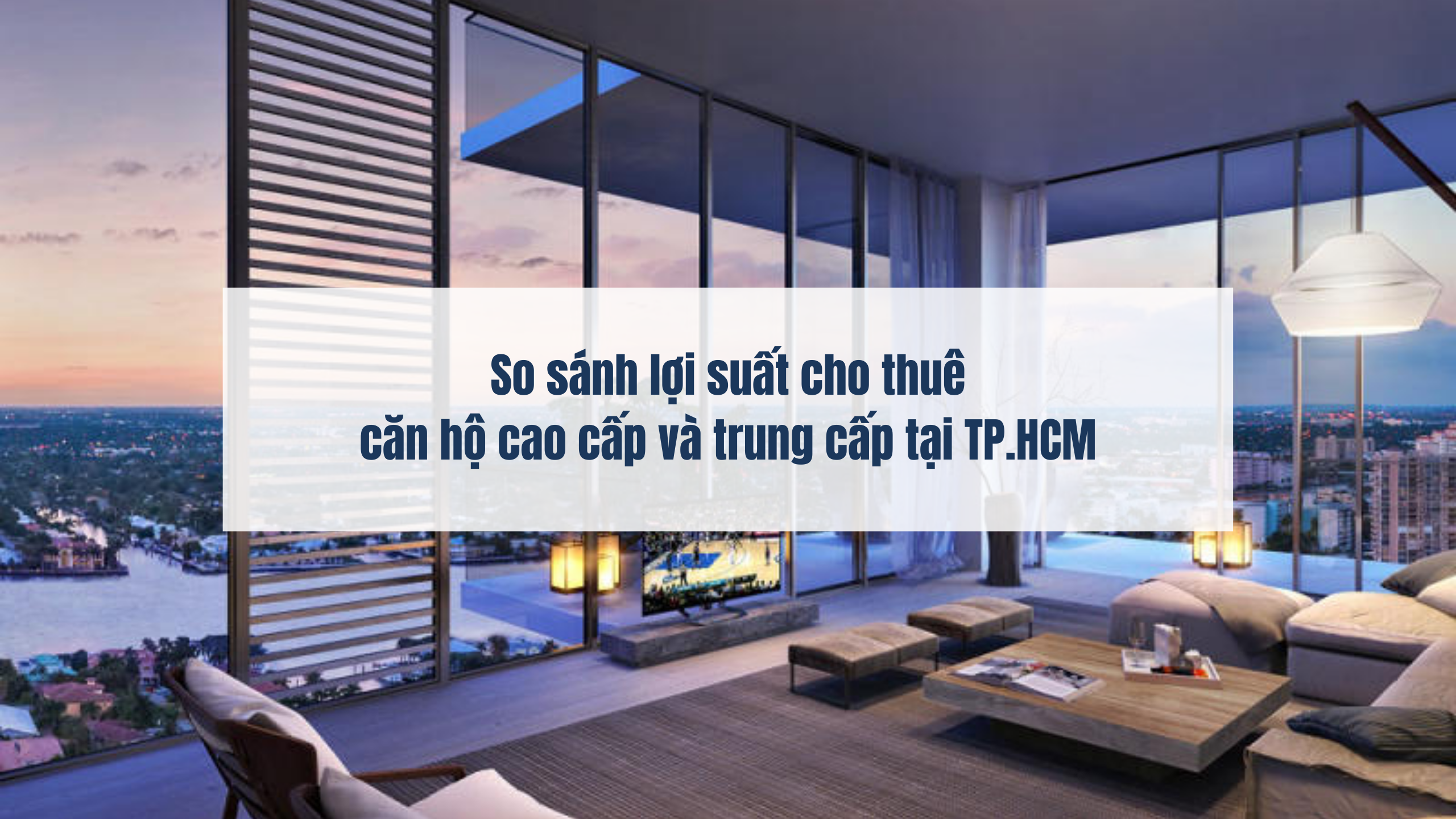 So sánh lợi suất cho thuê căn hộ cao cấp và trung cấp tại TP.HCM