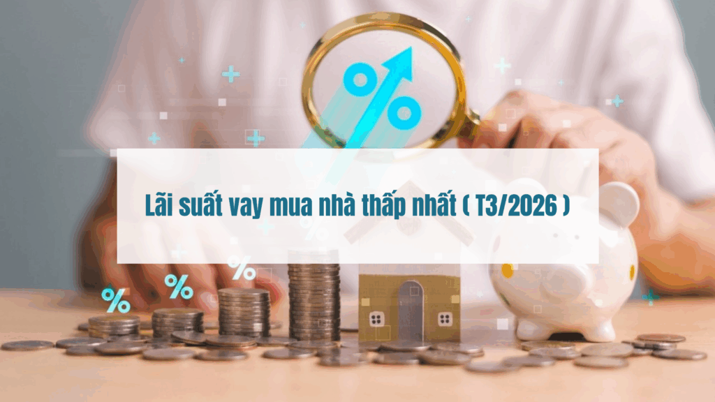Lãi suất vay mua nhà thấp nhất ( T3/2026 )
