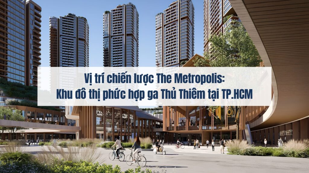 Vị trí chiến lược The Metropolis: Khu đô thị phức hợp ga Thủ Thiêm tại TP.HCM